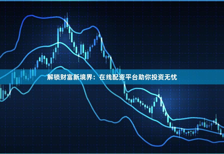 解锁财富新境界：在线配资平台助你投资无忧