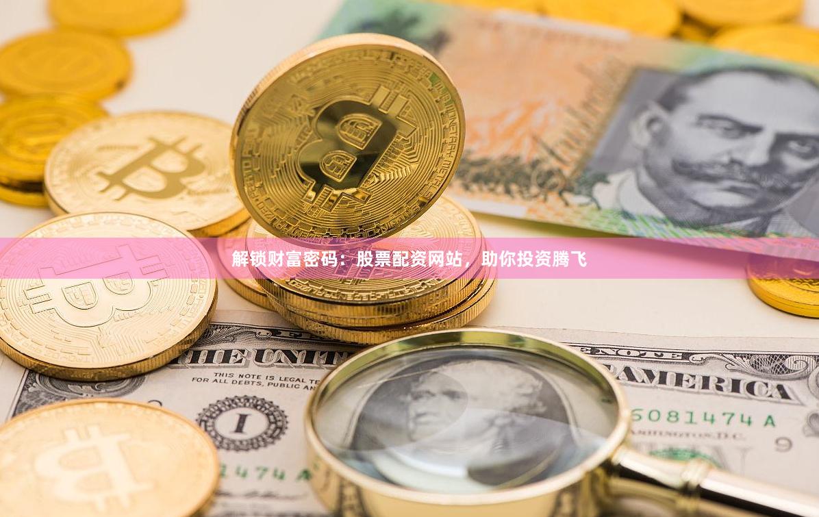 解锁财富密码：股票配资网站，助你投资腾飞