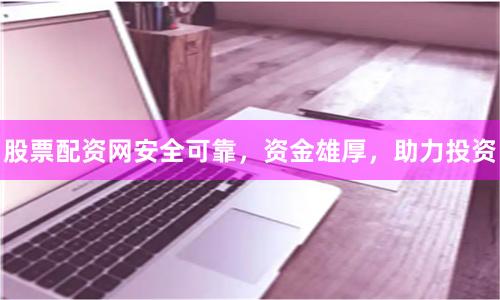 股票配资网安全可靠，资金雄厚，助力投资