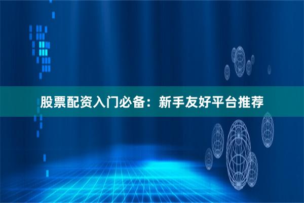 股票配资入门必备：新手友好平台推荐
