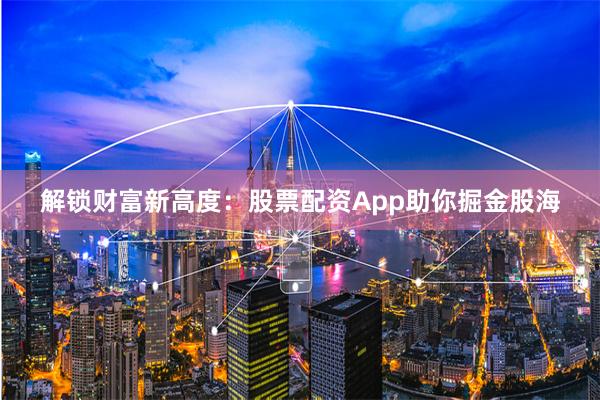 解锁财富新高度：股票配资App助你掘金股海