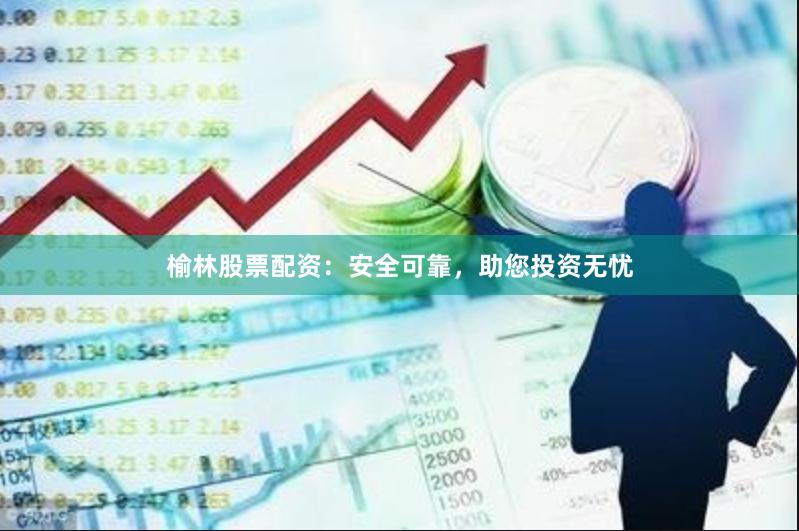 榆林股票配资：安全可靠，助您投资无忧