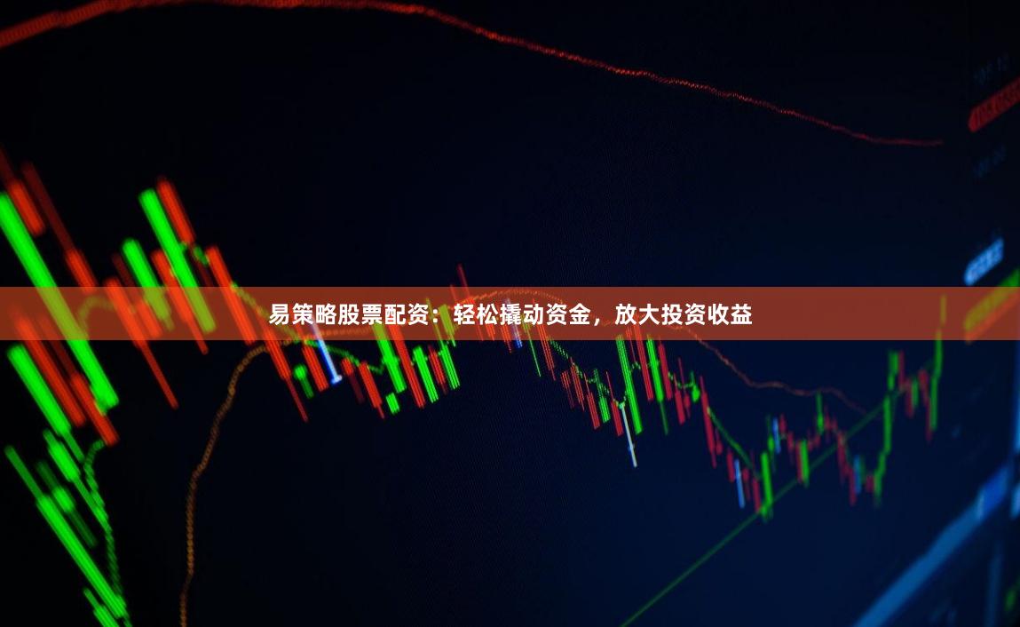 易策略股票配资：轻松撬动资金，放大投资收益
