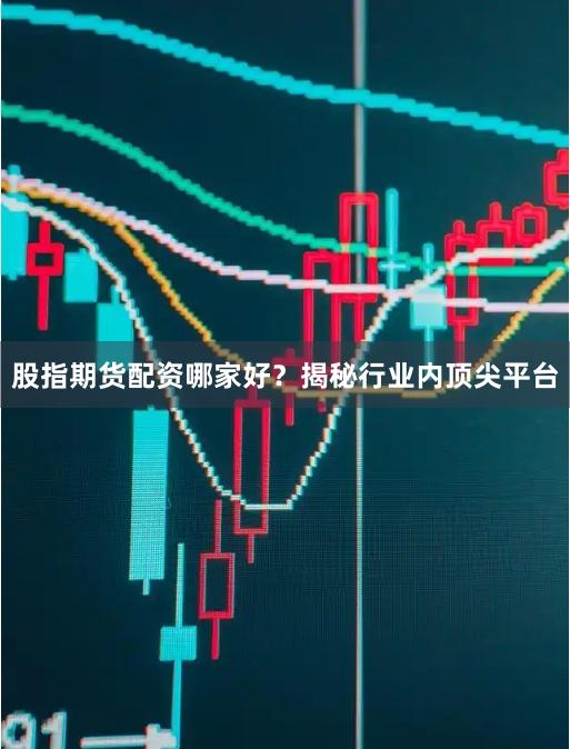 股指期货配资哪家好？揭秘行业内顶尖平台