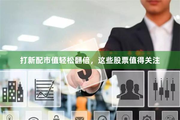 打新配市值轻松翻倍，这些股票值得关注