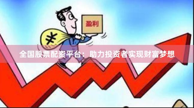 全国股票配资平台：助力投资者实现财富梦想