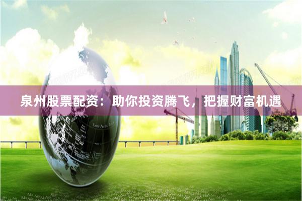 泉州股票配资：助你投资腾飞，把握财富机遇