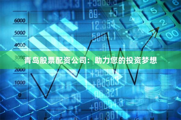 青岛股票配资公司：助力您的投资梦想