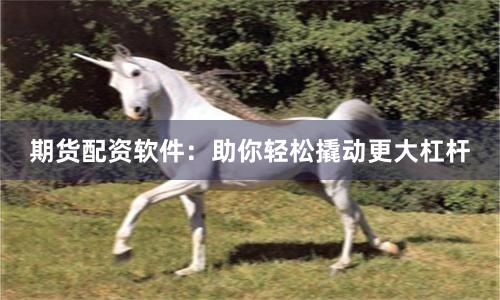 期货配资软件：助你轻松撬动更大杠杆