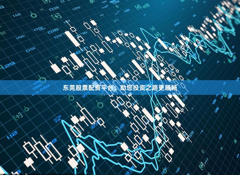 东莞股票配资平台：助您投资之路更顺畅