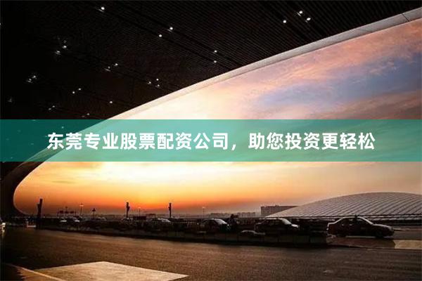 东莞专业股票配资公司，助您投资更轻松