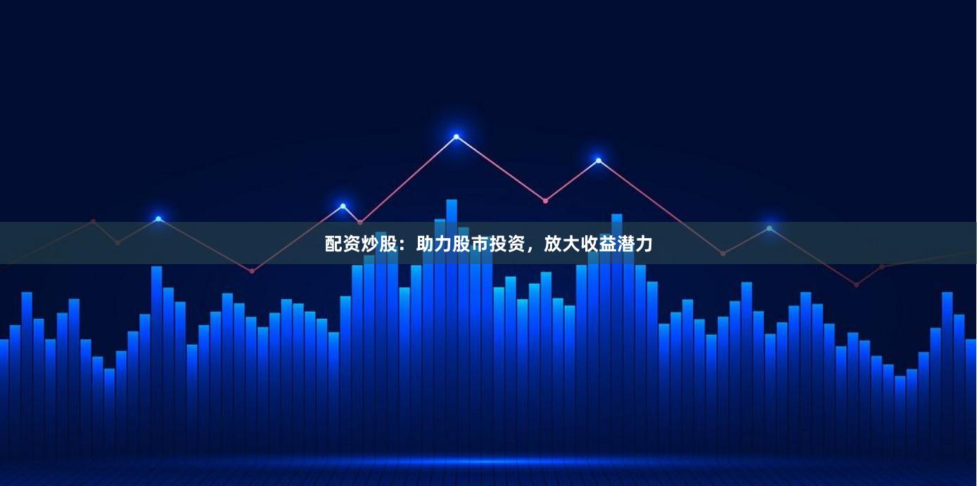 配资炒股：助力股市投资，放大收益潜力