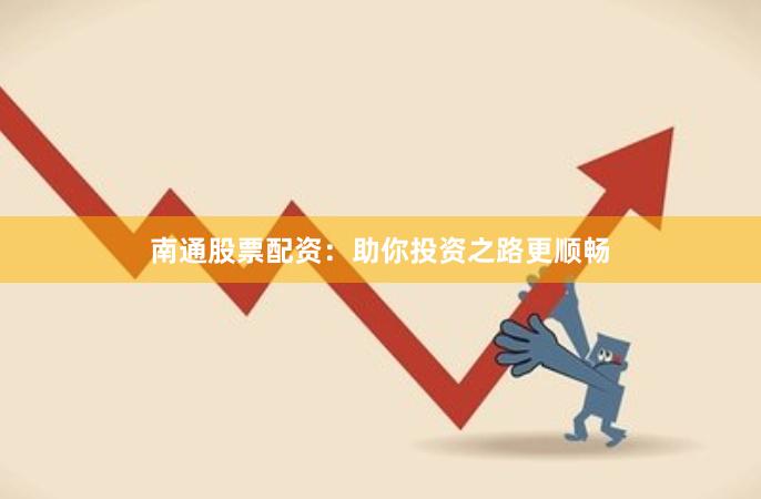 南通股票配资：助你投资之路更顺畅