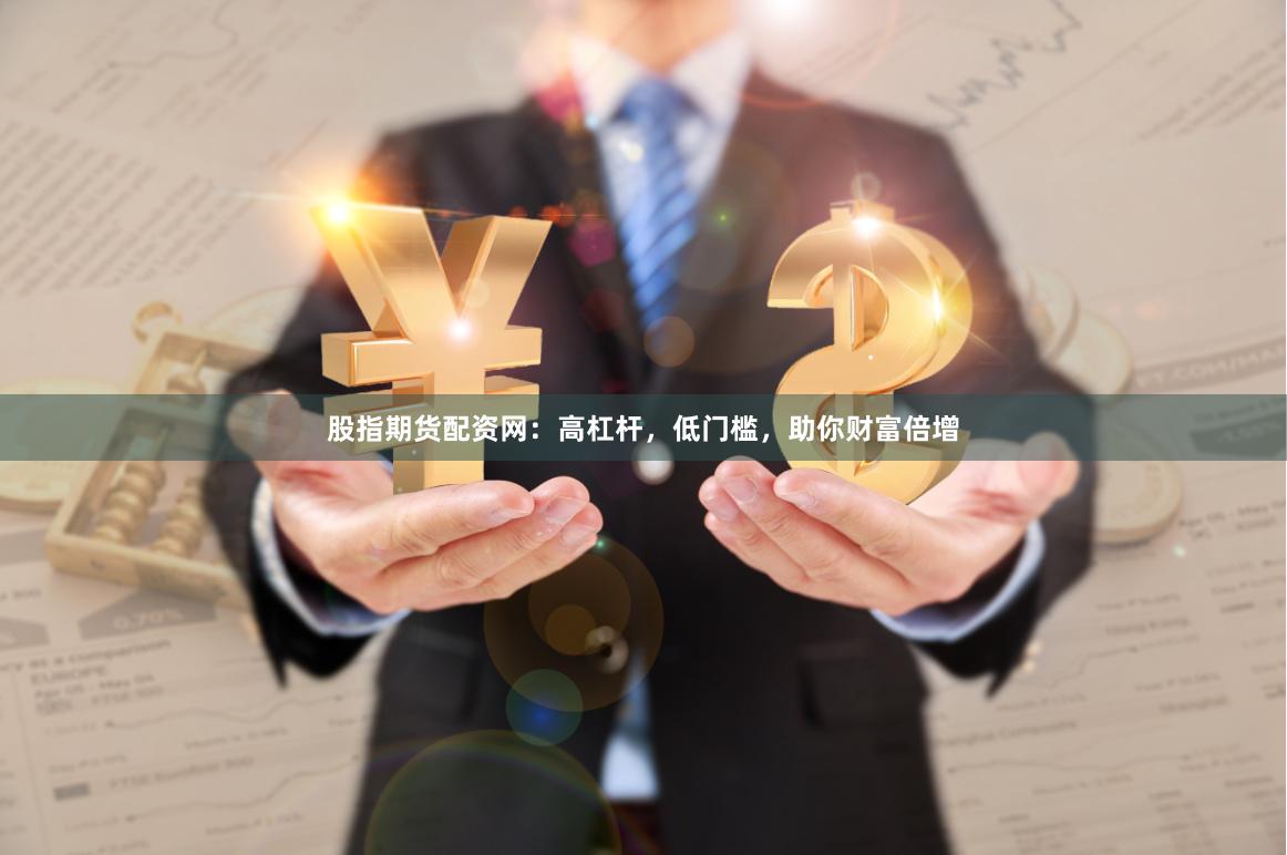 股指期货配资网：高杠杆，低门槛，助你财富倍增