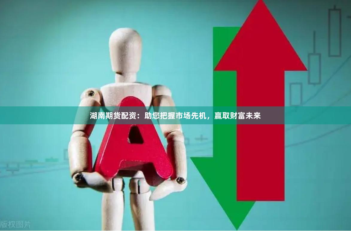 湖南期货配资：助您把握市场先机，赢取财富未来