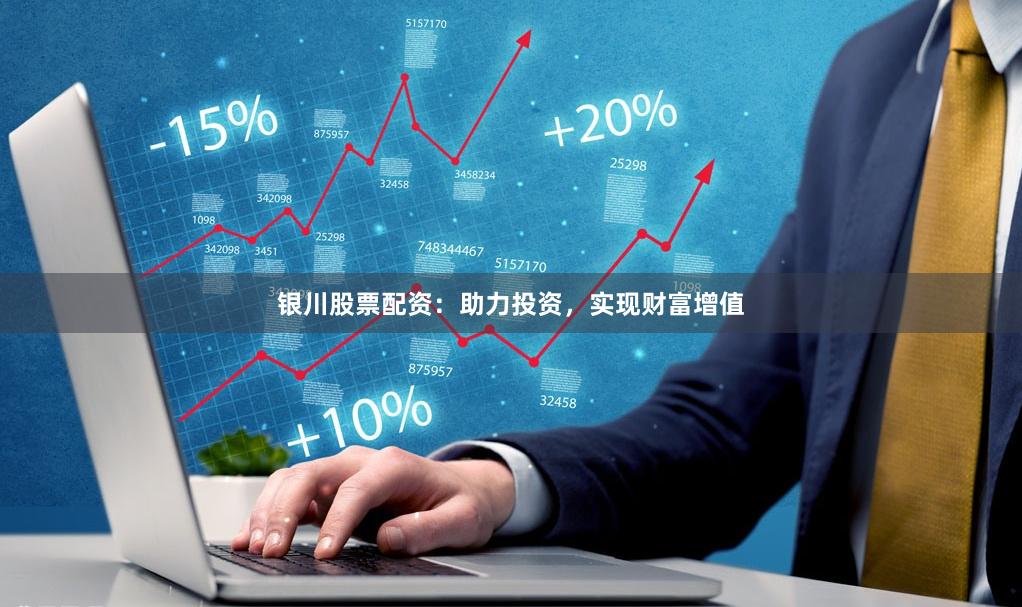 银川股票配资：助力投资，实现财富增值