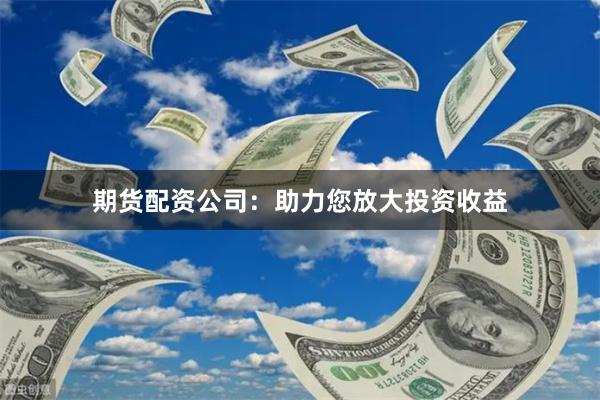 期货配资公司：助力您放大投资收益