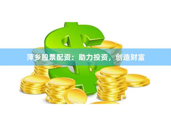 萍乡股票配资：助力投资，创造财富