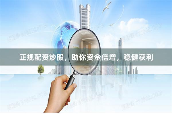 正规配资炒股，助你资金倍增，稳健获利