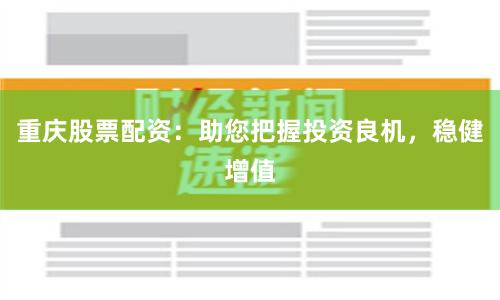 重庆股票配资：助您把握投资良机，稳健增值