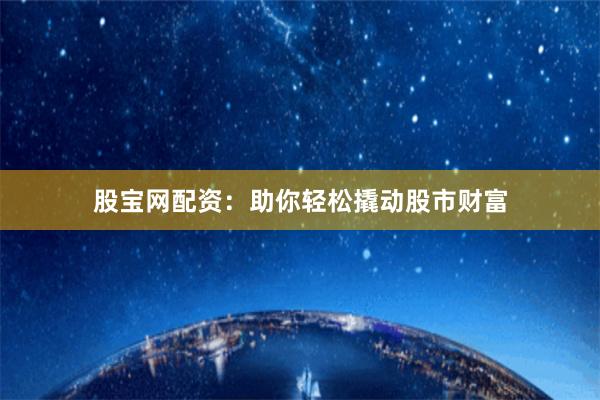 股宝网配资：助你轻松撬动股市财富