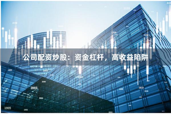 公司配资炒股：资金杠杆，高收益陷阱